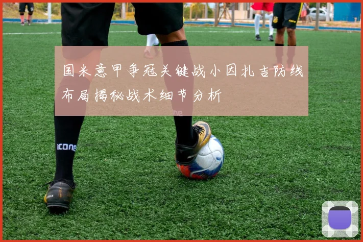 国米意甲争冠关键战小因扎吉防线布局揭秘战术细节分析