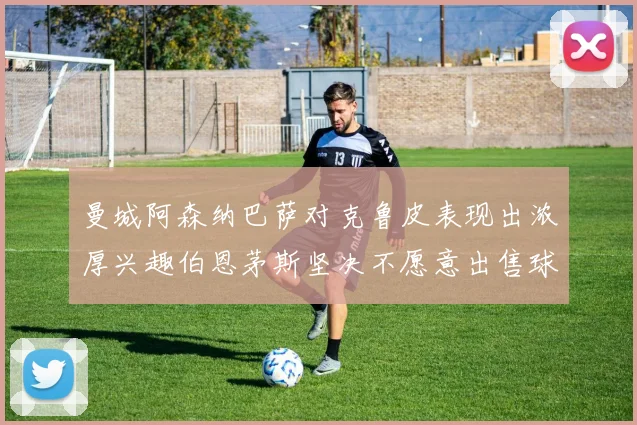 曼城阿森纳巴萨对克鲁皮表现出浓厚兴趣伯恩茅斯坚决不愿意出售球员