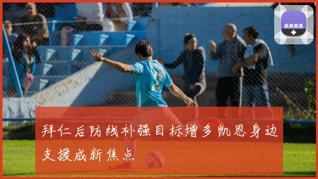 拜仁后防线补强目标增多凯恩身边支援成新焦点