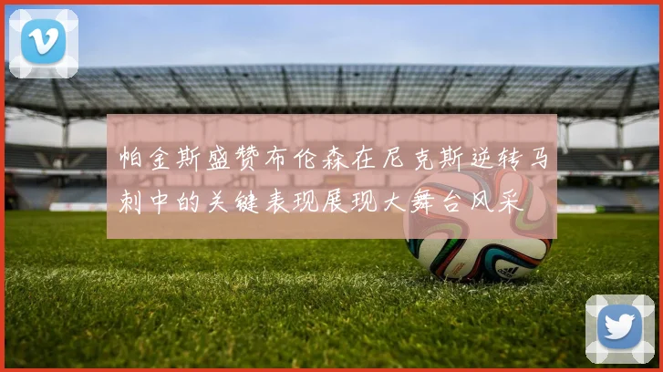 帕金斯盛赞布伦森在尼克斯逆转马刺中的关键表现展现大舞台风采