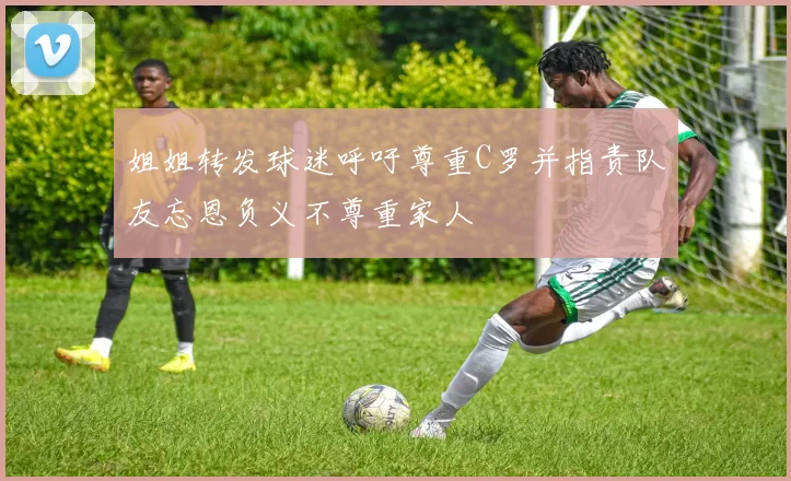 姐姐转发球迷呼吁尊重C罗并指责队友忘恩负义不尊重家人