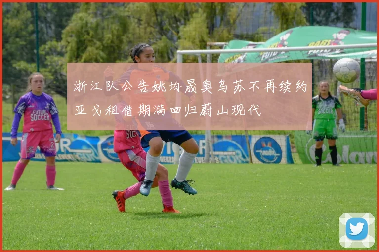 浙江队公告姚均晟奥乌苏不再续约亚戈租借期满回归蔚山现代