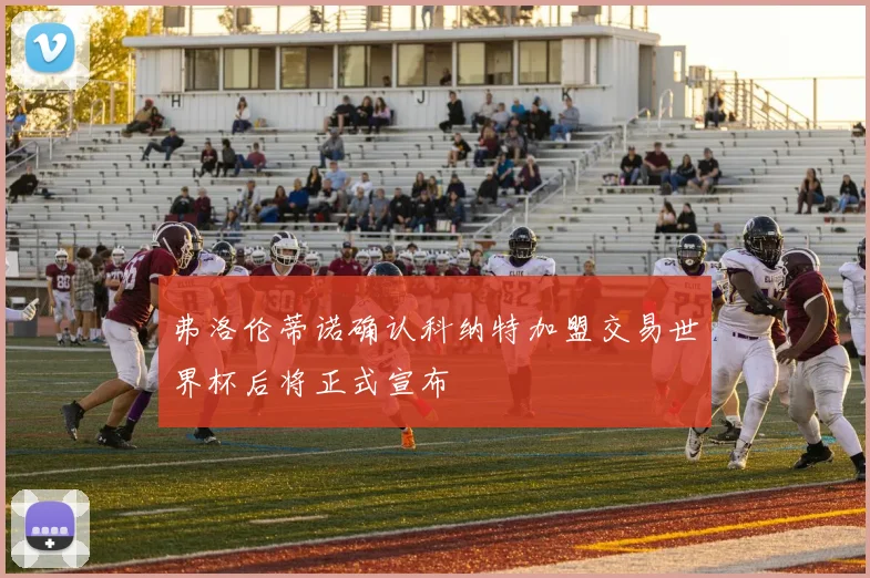 弗洛伦蒂诺确认科纳特加盟交易世界杯后将正式宣布