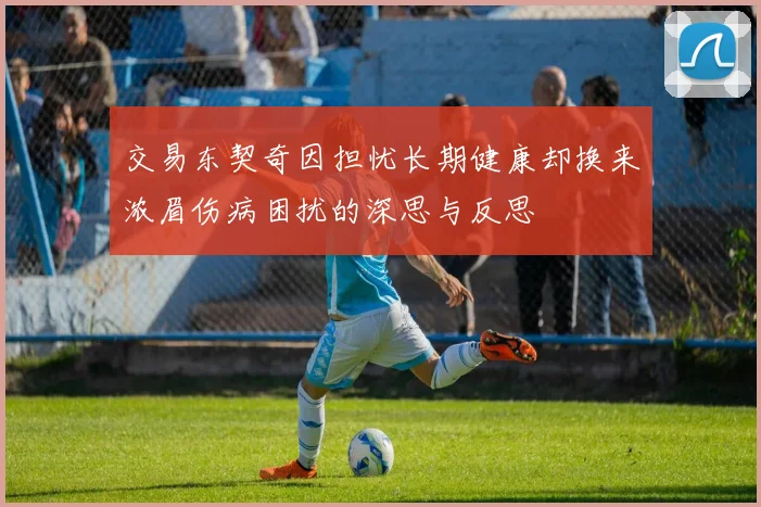 交易东契奇因担忧长期健康却换来浓眉伤病困扰的深思与反思
