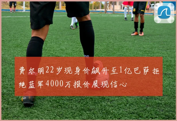 费尔明22岁现身价飙升至1亿巴萨拒绝蓝军4000万报价展现信心
