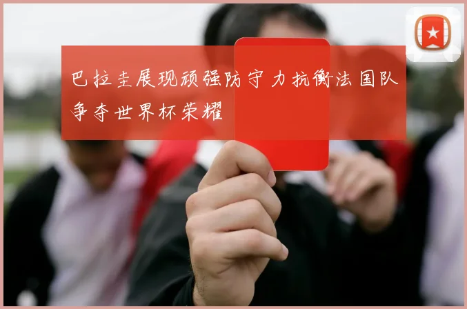 巴拉圭展现顽强防守力抗衡法国队争夺世界杯荣耀