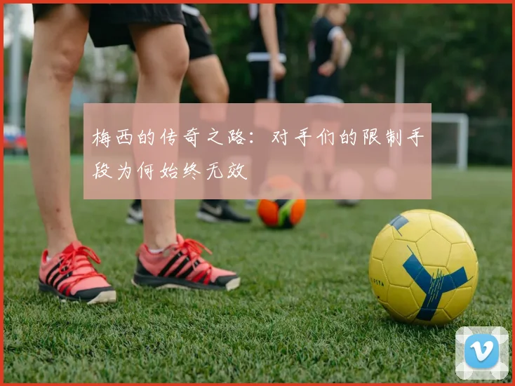 梅西的传奇之路：对手们的限制手段为何始终无效