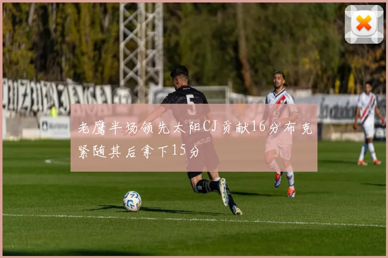 老鹰半场领先太阳CJ贡献16分布克紧随其后拿下15分