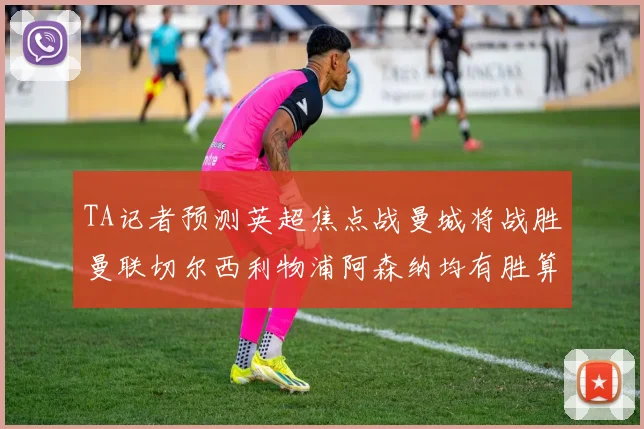 TA记者预测英超焦点战曼城将战胜曼联切尔西利物浦阿森纳均有胜算