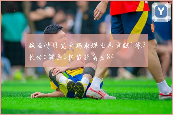 施洛特贝克全场表现出色贡献1球3长传5解围3拦截获高分84