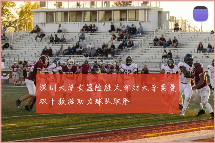 深圳大学女篮险胜天津财大李奕曼双十数据助力球队取胜