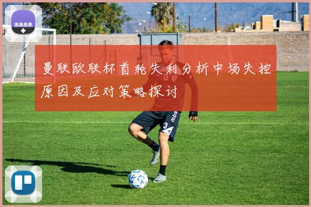 曼联欧联杯首轮失利分析中场失控原因及应对策略探讨
