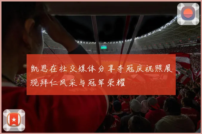 凯恩在社交媒体分享夺冠庆祝照展现拜仁风采与冠军荣耀
