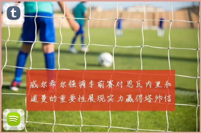 威尔希尔强调季前赛对恩瓦内里和道曼的重要性展现实力赢得塔帅信任