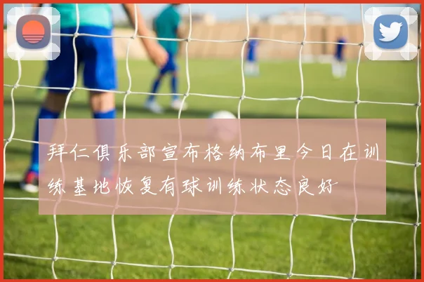 拜仁俱乐部宣布格纳布里今日在训练基地恢复有球训练状态良好