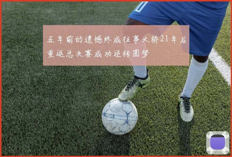 五年前的遗憾终成往事大桥21年后重返总决赛成功逆转圆梦