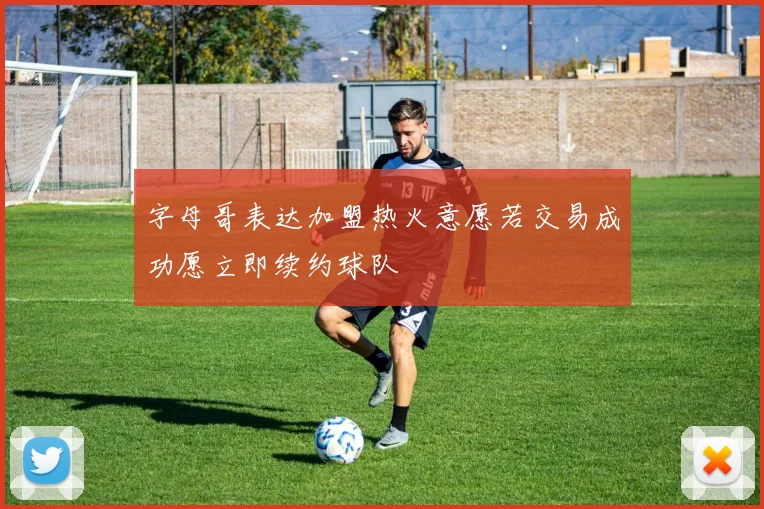 字母哥表达加盟热火意愿若交易成功愿立即续约球队