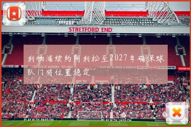 利物浦续约阿利松至2027年确保球队门将位置稳定
