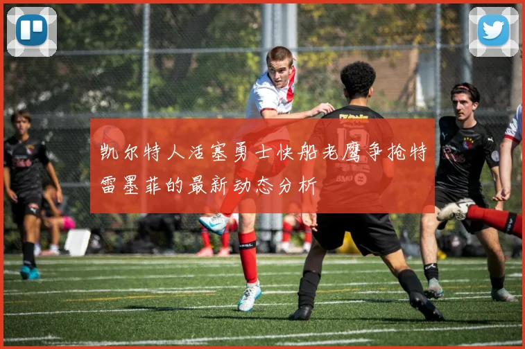 凯尔特人活塞勇士快船老鹰争抢特雷墨菲的最新动态分析