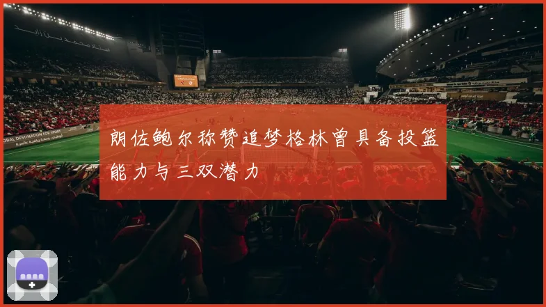 朗佐鲍尔称赞追梦格林曾具备投篮能力与三双潜力