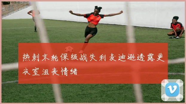 热刺末轮保级战失利麦迪逊透露更衣室沮丧情绪