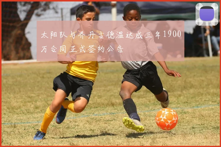 太阳队与乔丹古德温达成三年1900万合同正式签约公告