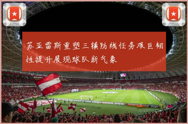 苏亚雷斯重塑三镇防线任务艰巨韧性提升展现球队新气象