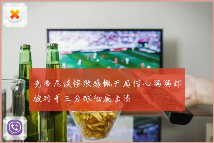 克洛尼谈惨败感慨开局信心满满却被对手三分球彻底击溃