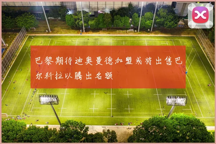 巴黎期待迪奥曼德加盟或将出售巴尔科拉以腾出名额
