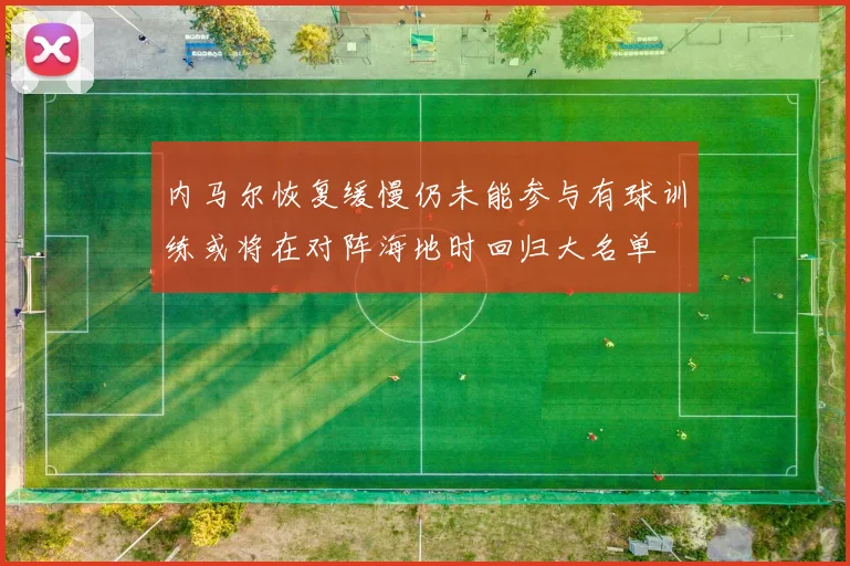 内马尔恢复缓慢仍未能参与有球训练或将在对阵海地时回归大名单