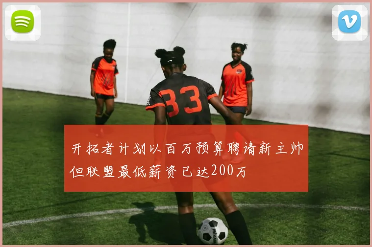 开拓者计划以百万预算聘请新主帅但联盟最低薪资已达200万