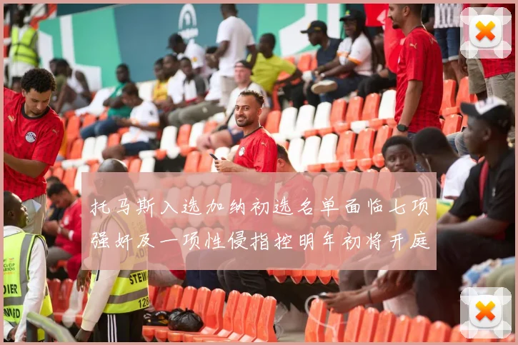 托马斯入选加纳初选名单面临七项强奸及一项性侵指控明年初将开庭审理