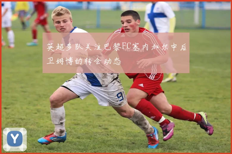 英超多队关注巴黎FC塞内加尔中后卫姆博的转会动态
