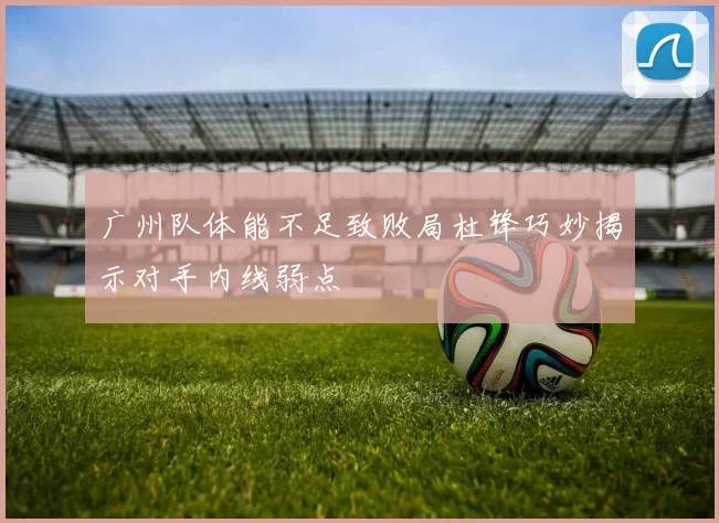 广州队体能不足致败局杜锋巧妙揭示对手内线弱点