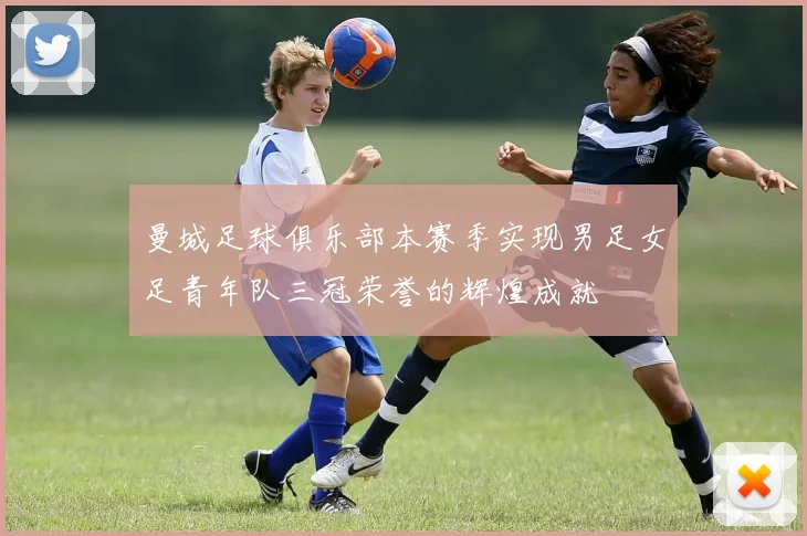 曼城足球俱乐部本赛季实现男足女足青年队三冠荣誉的辉煌成就
