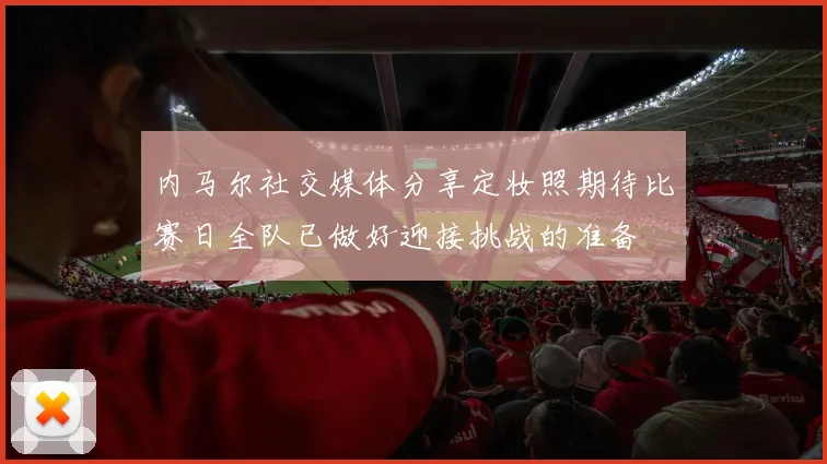 内马尔社交媒体分享定妆照期待比赛日全队已做好迎接挑战的准备